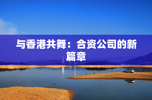 与香港共舞：合资公司的新篇章 香港公司相关