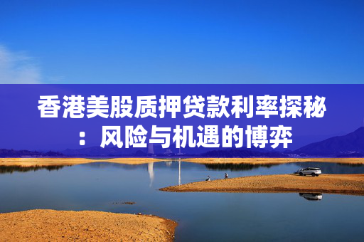 香港美股质押贷款利率探秘：风险与机遇的博弈 中港融资