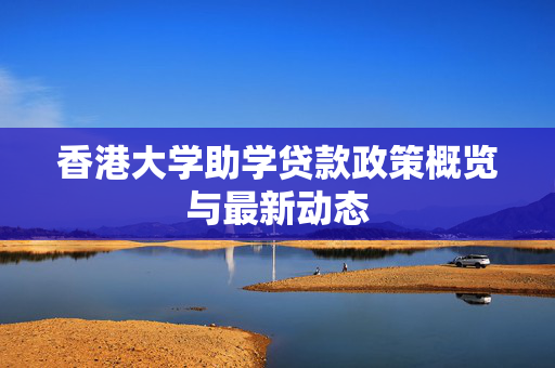 香港大学助学贷款政策概览与最新动态