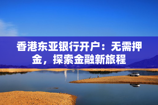 香港东亚银行开户：无需押金，探索金融新旅程