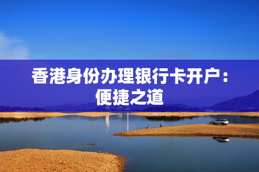 香港身份办理银行卡开户：便捷之道