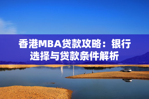 香港MBA贷款攻略：银行选择与贷款条件解析