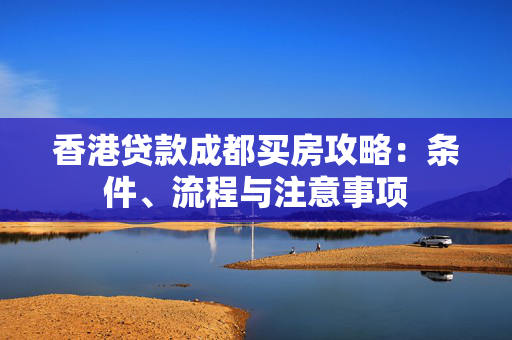香港贷款成都买房攻略：条件、流程与注意事项