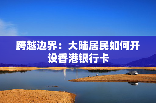 跨越边界：大陆居民如何开设香港银行卡