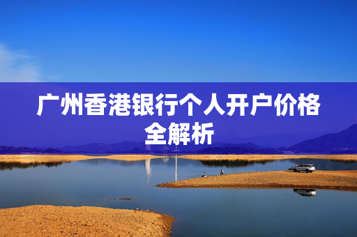 广州香港银行个人开户价格全解析