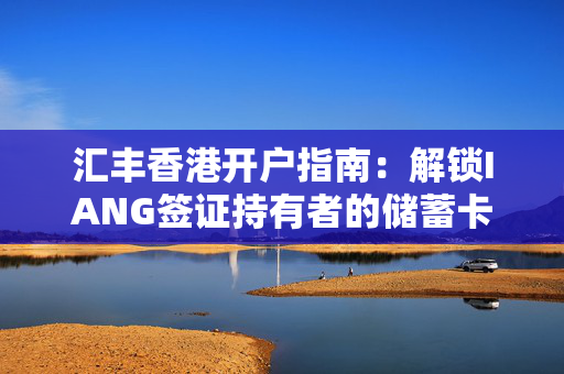 汇丰香港开户指南：解锁IANG签证持有者的储蓄卡新篇章