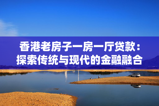 香港老房子一房一厅贷款：探索传统与现代的金融融合