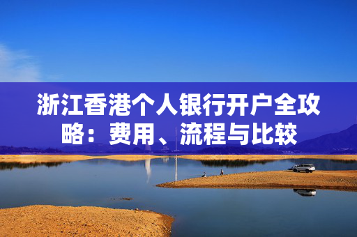 浙江香港个人银行开户全攻略：费用、流程与比较
