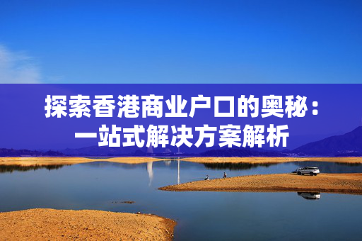 探索香港商业户口的奥秘：一站式解决方案解析