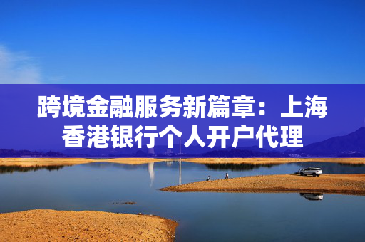 跨境金融服务新篇章：上海香港银行个人开户代理