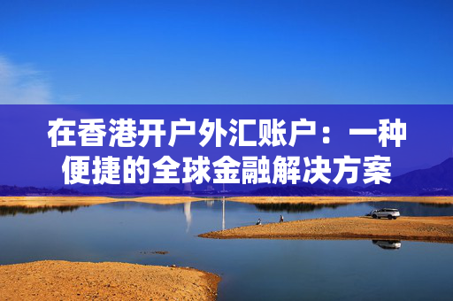 在香港开户外汇账户：一种便捷的全球金融解决方案