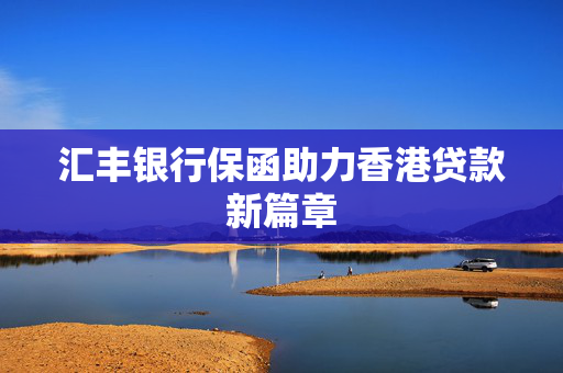 汇丰银行保函助力香港贷款新篇章