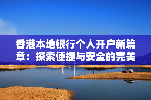 香港本地银行个人开户新篇章：探索便捷与安全的完美平衡