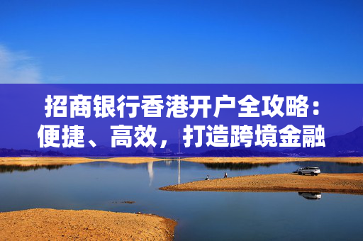 招商银行香港开户全攻略：便捷、高效，打造跨境金融新体验