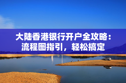 大陆香港银行开户全攻略：流程图指引，轻松搞定