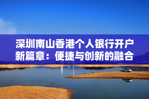 深圳南山香港个人银行开户新篇章：便捷与创新的融合