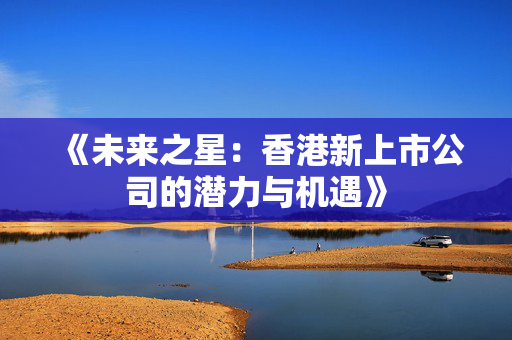 《未来之星：香港新上市公司的潜力与机遇》