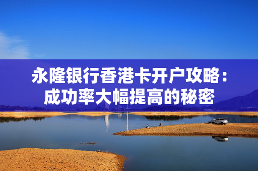 永隆银行香港卡开户攻略：成功率大幅提高的秘密 香港银行开户