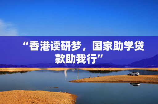 “香港读研梦，国家助学贷款助我行”