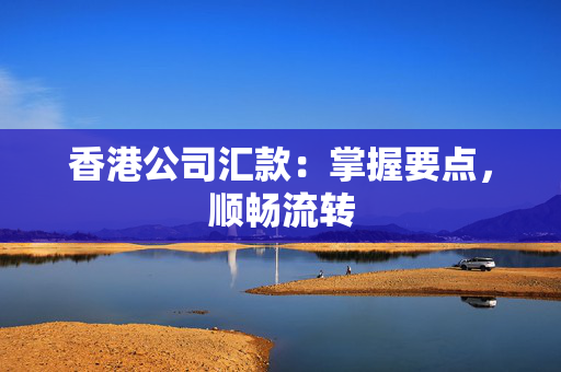 香港公司汇款：掌握要点，顺畅流转