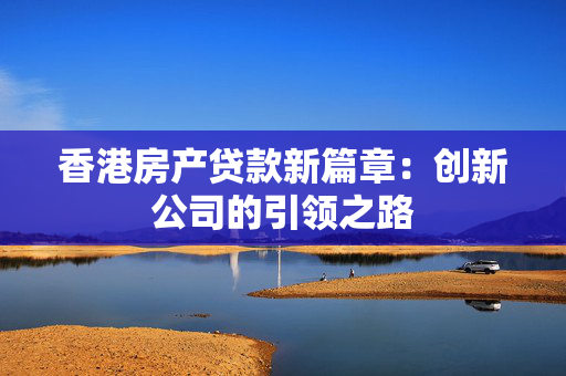 香港房产贷款新篇章：创新公司的引领之路