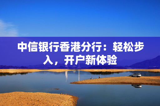 中信银行香港分行：轻松步入，开户新体验
