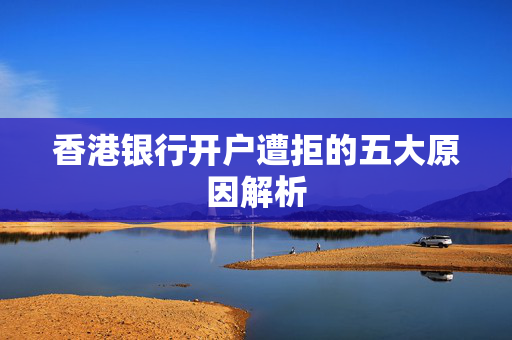 香港银行开户遭拒的五大原因解析