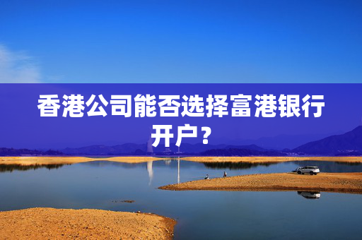 香港公司能否选择富港银行开户？