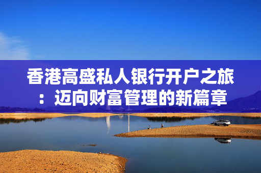 香港高盛私人银行开户之旅：迈向财富管理的新篇章