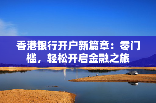 香港银行开户新篇章：零门槛，轻松开启金融之旅