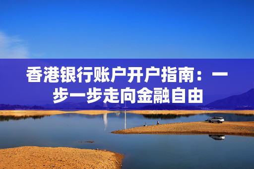 香港银行账户开户指南：一步一步走向金融自由