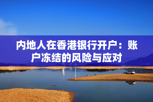 内地人在香港银行开户：账户冻结的风险与应对