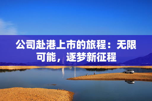 公司赴港上市的旅程：无限可能，逐梦新征程