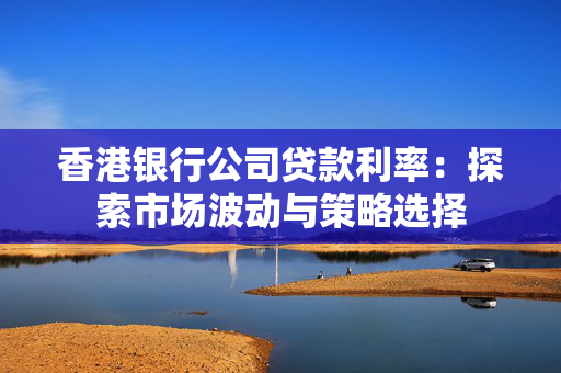 香港银行公司贷款利率：探索市场波动与策略选择