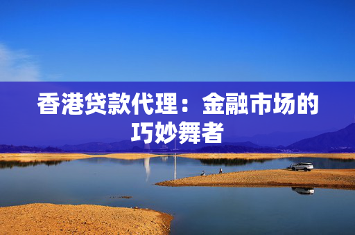 香港贷款代理：金融市场的巧妙舞者