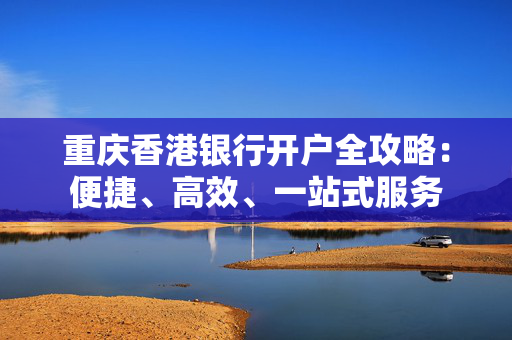 重庆香港银行开户全攻略：便捷、高效、一站式服务