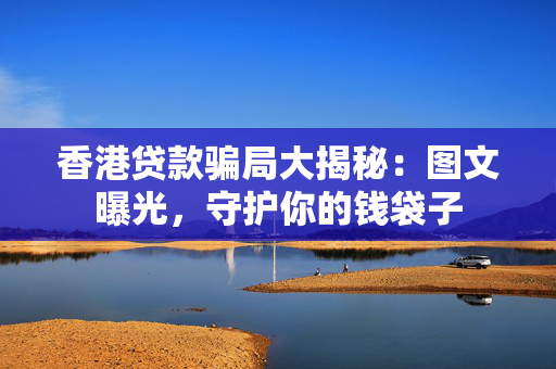 香港贷款骗局大揭秘：图文曝光，守护你的钱袋子