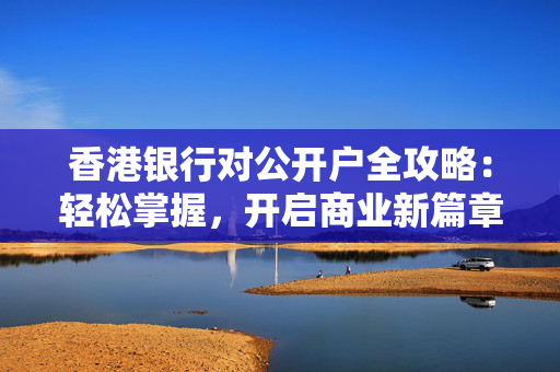 香港银行对公开户全攻略：轻松掌握，开启商业新篇章
