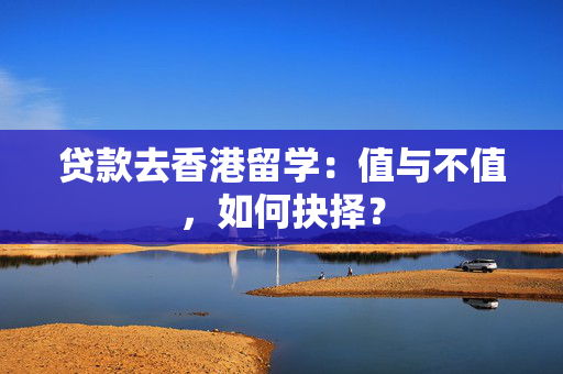 贷款去香港留学：值与不值，如何抉择？