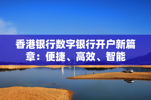 香港银行数字银行开户新篇章：便捷、高效、智能