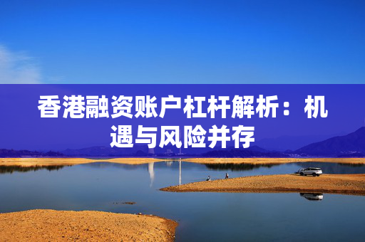香港融资账户杠杆解析：机遇与风险并存