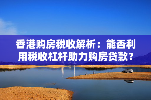 香港购房税收解析：能否利用税收杠杆助力购房贷款？
