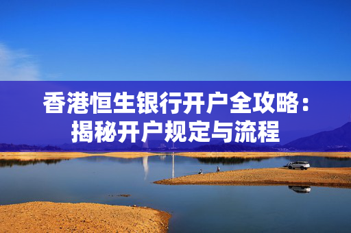 香港恒生银行开户全攻略：揭秘开户规定与流程