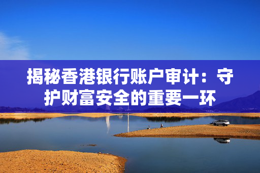 揭秘香港银行账户审计：守护财富安全的重要一环