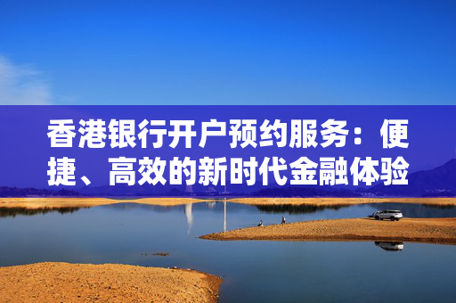 香港银行开户预约服务：便捷、高效的新时代金融体验