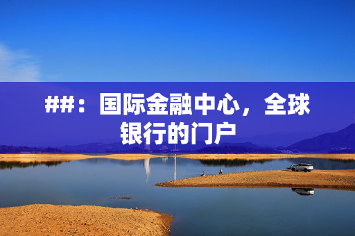 ##：国际金融中心，全球银行的门户