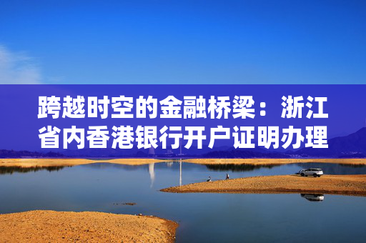 跨越时空的金融桥梁：浙江省内香港银行开户证明办理攻略