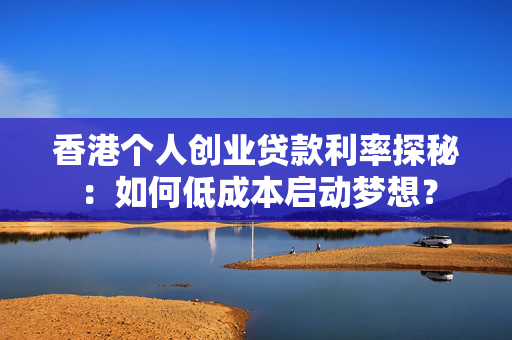香港个人创业贷款利率探秘：如何低成本启动梦想？