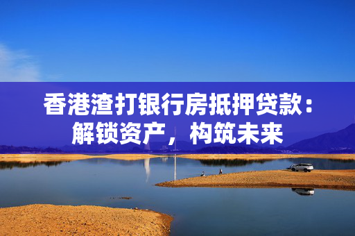 香港渣打银行房抵押贷款：解锁资产，构筑未来 中港融资