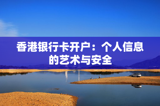 香港银行卡开户：个人信息的艺术与安全